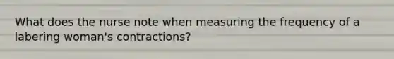 What does the nurse note when measuring the frequency of a labering woman's contractions?