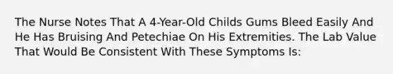 The Nurse Notes That A 4-Year-Old Childs Gums Bleed Easily And He Has Bruising And Petechiae On His Extremities. The Lab Value That Would Be Consistent With These Symptoms Is: