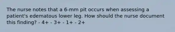 The nurse notes that a 6-mm pit occurs when assessing a patient's edematous lower leg. How should the nurse document this finding? - 4+ - 3+ - 1+ - 2+