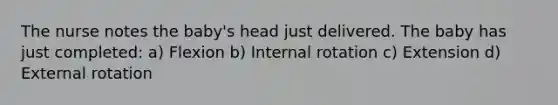 The nurse notes the baby's head just delivered. The baby has just completed: a) Flexion b) Internal rotation c) Extension d) External rotation