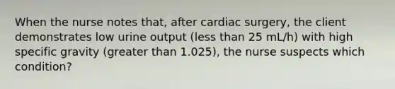 When the nurse notes that, after cardiac surgery, the client demonstrates low urine output (less than 25 mL/h) with high specific gravity (greater than 1.025), the nurse suspects which condition?