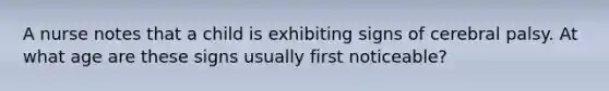 A nurse notes that a child is exhibiting signs of cerebral palsy. At what age are these signs usually first noticeable?