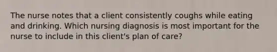 The nurse notes that a client consistently coughs while eating and drinking. Which nursing diagnosis is most important for the nurse to include in this client's plan of care?