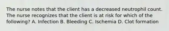 The nurse notes that the client has a decreased neutrophil count. The nurse recognizes that the client is at risk for which of the following? A. Infection B. Bleeding C. Ischemia D. Clot formation