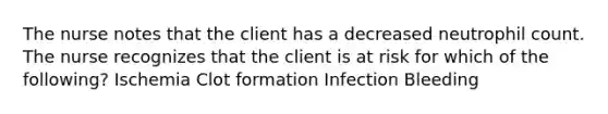 The nurse notes that the client has a decreased neutrophil count. The nurse recognizes that the client is at risk for which of the following? Ischemia Clot formation Infection Bleeding