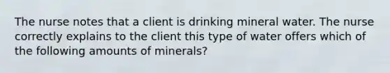 The nurse notes that a client is drinking mineral water. The nurse correctly explains to the client this type of water offers which of the following amounts of minerals?