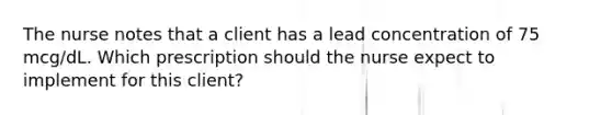 The nurse notes that a client has a lead concentration of 75​ mcg/dL. Which prescription should the nurse expect to implement for this​ client?