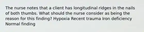 The nurse notes that a client has longitudinal ridges in the nails of both thumbs. What should the nurse consider as being the reason for this finding? Hypoxia Recent trauma Iron deficiency Normal finding