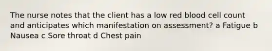 The nurse notes that the client has a low red blood cell count and anticipates which manifestation on assessment? a Fatigue b Nausea c Sore throat d Chest pain