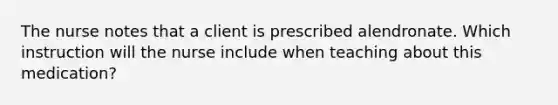 The nurse notes that a client is prescribed alendronate. Which instruction will the nurse include when teaching about this medication?