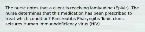 The nurse notes that a client is receiving lamivudine (Epivir). The nurse determines that this medication has been prescribed to treat which condition? Pancreatitis Pharyngitis Tonic-clonic seizures Human immunodeficiency virus (HIV)