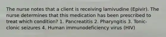 The nurse notes that a client is receiving lamivudine (Epivir). The nurse determines that this medication has been prescribed to treat which condition? 1. Pancreatitis 2. Pharyngitis 3. Tonic-clonic seizures 4. Human immunodeficiency virus (HIV)