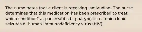 The nurse notes that a client is receiving lamivudine. The nurse determines that this medication has been prescribed to treat which condition? a. pancreatitis b. pharyngitis c. tonic-clonic seizures d. human immunodeficiency virus (HIV)