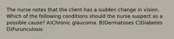 The nurse notes that the client has a sudden change in vision. Which of the following conditions should the nurse suspect as a possible cause? A)Chronic glaucoma. B)Dermatoses C)Diabetes D)Furunculosis