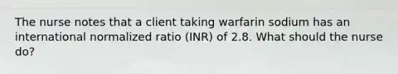 The nurse notes that a client taking warfarin sodium has an international normalized ratio (INR) of 2.8. What should the nurse do?