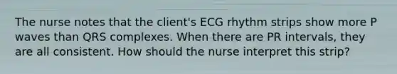 The nurse notes that the client's ECG rhythm strips show more P waves than QRS complexes. When there are PR intervals, they are all consistent. How should the nurse interpret this strip?