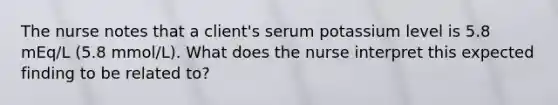 The nurse notes that a client's serum potassium level is 5.8 mEq/L (5.8 mmol/L). What does the nurse interpret this expected finding to be related to?