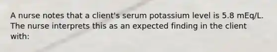 A nurse notes that a client's serum potassium level is 5.8 mEq/L. The nurse interprets this as an expected finding in the client with: