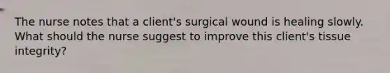 The nurse notes that a client's surgical wound is healing slowly. What should the nurse suggest to improve this client's tissue integrity?