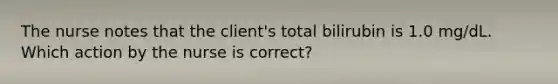 The nurse notes that the client's total bilirubin is 1.0 mg/dL. Which action by the nurse is correct?