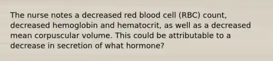 The nurse notes a decreased red blood cell (RBC) count, decreased hemoglobin and hematocrit, as well as a decreased mean corpuscular volume. This could be attributable to a decrease in secretion of what hormone?