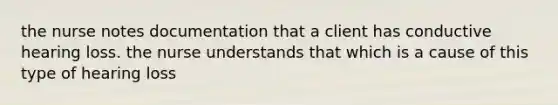 the nurse notes documentation that a client has conductive hearing loss. the nurse understands that which is a cause of this type of hearing loss