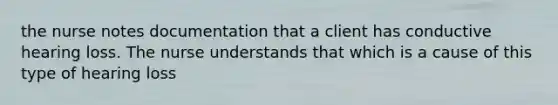 the nurse notes documentation that a client has conductive hearing loss. The nurse understands that which is a cause of this type of hearing loss