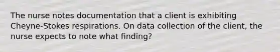 The nurse notes documentation that a client is exhibiting Cheyne-Stokes respirations. On data collection of the client, the nurse expects to note what finding?