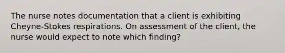 The nurse notes documentation that a client is exhibiting Cheyne-Stokes respirations. On assessment of the client, the nurse would expect to note which finding?