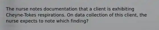 The nurse notes documentation that a client is exhibiting Cheyne-Tokes respirations. On data collection of this client, the nurse expects to note which finding?