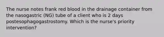 The nurse notes frank red blood in the drainage container from the nasogastric (NG) tube of a client who is 2 days postesophagogastrostomy. Which is the nurse's priority intervention?