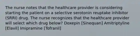 The nurse notes that the healthcare provider is considering starting the patient on a selective serotonin reuptake inhibitor (SRRI) drug. The nurse recognizes that the healthcare provider will select which drug below? Doxepin [Sinequan] Amitriptyline [Elavil] Imipramine [Tofranil]