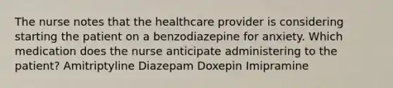 The nurse notes that the healthcare provider is considering starting the patient on a benzodiazepine for anxiety. Which medication does the nurse anticipate administering to the patient? Amitriptyline Diazepam Doxepin Imipramine