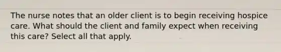 The nurse notes that an older client is to begin receiving hospice care. What should the client and family expect when receiving this care? Select all that apply.