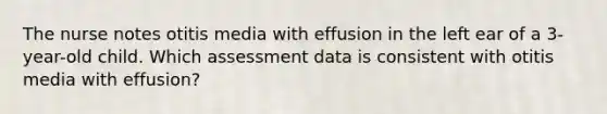 The nurse notes otitis media with effusion in the left ear of a 3-year-old child. Which assessment data is consistent with otitis media with effusion?