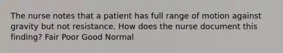 The nurse notes that a patient has full range of motion against gravity but not resistance. How does the nurse document this finding? Fair Poor Good Normal