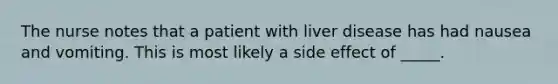 The nurse notes that a patient with liver disease has had nausea and vomiting. This is most likely a side effect of _____.