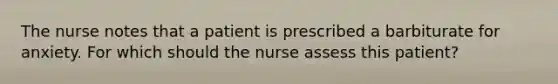 The nurse notes that a patient is prescribed a barbiturate for anxiety. For which should the nurse assess this patient?