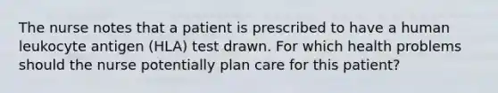 The nurse notes that a patient is prescribed to have a human leukocyte antigen​ (HLA) test drawn. For which health problems should the nurse potentially plan care for this​ patient?