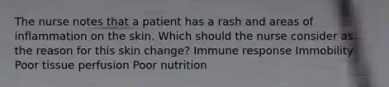 The nurse notes that a patient has a rash and areas of inflammation on the skin. Which should the nurse consider as the reason for this skin change? Immune response Immobility Poor tissue perfusion Poor nutrition