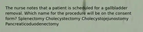 The nurse notes that a patient is scheduled for a gallbladder removal. Which name for the procedure will be on the consent form? Splenectomy Cholecystectomy Cholecystojejunostomy Pancreaticoduodenectomy