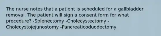 The nurse notes that a patient is scheduled for a gallbladder removal. The patient will sign a consent form for what procedure? -Splenectomy -Cholecystectomy -Cholecystojejunostomy -Pancreaticoduodectomy