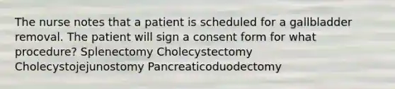 The nurse notes that a patient is scheduled for a gallbladder removal. The patient will sign a consent form for what procedure? Splenectomy Cholecystectomy Cholecystojejunostomy Pancreaticoduodectomy