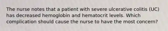 The nurse notes that a patient with severe ulcerative colitis (UC) has decreased hemoglobin and hematocrit levels. Which complication should cause the nurse to have the most concern?