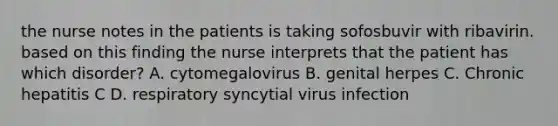 the nurse notes in the patients is taking sofosbuvir with ribavirin. based on this finding the nurse interprets that the patient has which disorder? A. cytomegalovirus B. genital herpes C. Chronic hepatitis C D. respiratory syncytial virus infection