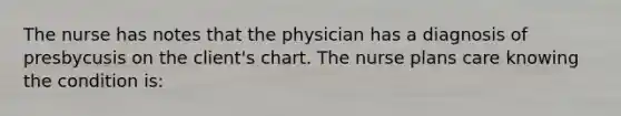 The nurse has notes that the physician has a diagnosis of presbycusis on the client's chart. The nurse plans care knowing the condition is: