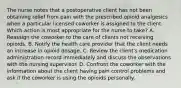 The nurse notes that a postoperative client has not been obtaining relief from pain with the prescribed opioid analgesics when a particular licensed coworker is assigned to the client. Which action is most appropriate for the nurse to take? A. Reassign the coworker to the care of clients not receiving opioids. B. Notify the health care provider that the client needs an increase in opioid dosage. C. Review the client's medication administration record immediately and discuss the observations with the nursing supervisor. D. Confront the coworker with the information about the client having pain control problems and ask if the coworker is using the opioids personally.