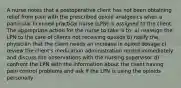 A nurse notes that a postoperative client has not been obtaining relief from pain with the prescribed opioid analgesics when a particular licensed practical nurse (LPN) is assigned to the client. The appropriate action for the nurse to take is to: a) reassign the LPN to the care of clients not receiving opioids b) notify the physician that the client needs an increase in opioid dosage c) review the client's medication administration record immediately and discuss the observations with the nursing supervisor d) confront the LPN with the information about the client having pain control problems and ask if the LPN is using the opioids personally