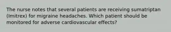 The nurse notes that several patients are receiving sumatriptan (Imitrex) for migraine headaches. Which patient should be monitored for adverse cardiovascular effects?