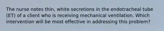 The nurse notes thin, white secretions in the endotracheal tube (ET) of a client who is receiving mechanical ventilation. Which intervention will be most effective in addressing this problem?